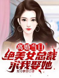 离婚当日绝美女总裁求我娶她合集